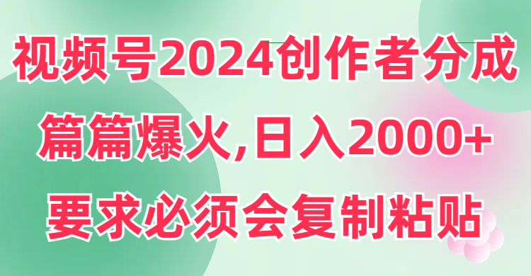 视频号2024创作者分成，片片爆火，要求必须会复制粘贴，日入2000+-新发现项目网新发现项目网