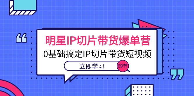 明星IP切片带货爆单营，0基础搞定IP切片带货短视频（69节课）-新发现项目网新发现项目网